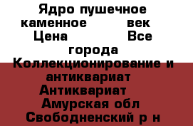 Ядро пушечное каменное 11-12  век. › Цена ­ 60 000 - Все города Коллекционирование и антиквариат » Антиквариат   . Амурская обл.,Свободненский р-н